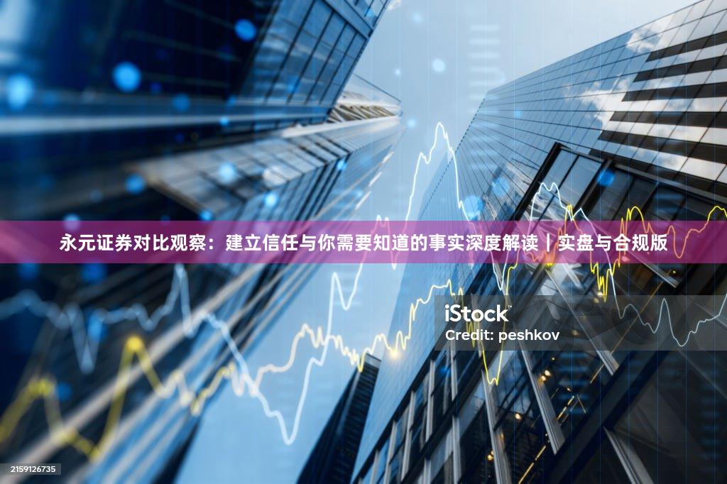 永元证券对比观察：建立信任与你需要知道的事实深度解读｜实盘与合规版