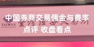 中国券商交易佣金与费率点评 收盘看点
