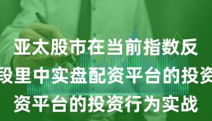 亚太股市在当前指数反复拉锯阶段里中实盘配资平台的投资行为实战