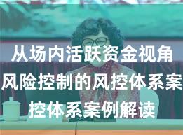 从场内活跃资金视角看配资风险控制的风控体系案例解读