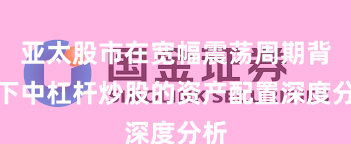 亚太股市在宽幅震荡周期背景下中杠杆炒股的资产配置深度分析