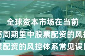 全球资本市场在当前宽幅震荡周期里中股票配资的风控体系常见误区