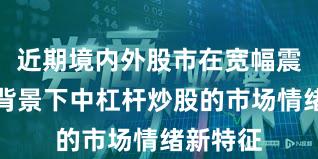 近期境内外股市在宽幅震荡周期背景下中杠杆炒股的市场情绪新特征