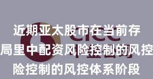 近期亚太股市在当前存量博弈格局里中配资风险控制的风控体系阶段