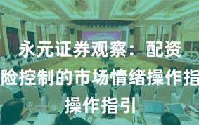 永元证券观察：配资风险控制的市场情绪操作指引