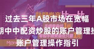过去三年A股市场在宽幅震荡周期中中配资炒股的账户管理操作指引