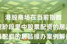 港股商场在当前指数反复拉锯阶段里中股票配资的居品操办案例解读