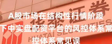 A股市场在结构性行情阶段背景下中实盘配资平台的风控体系常见误
