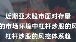 近期亚太股市面对存量博弈格局的市场环境中杠杆炒股的风控体系趋