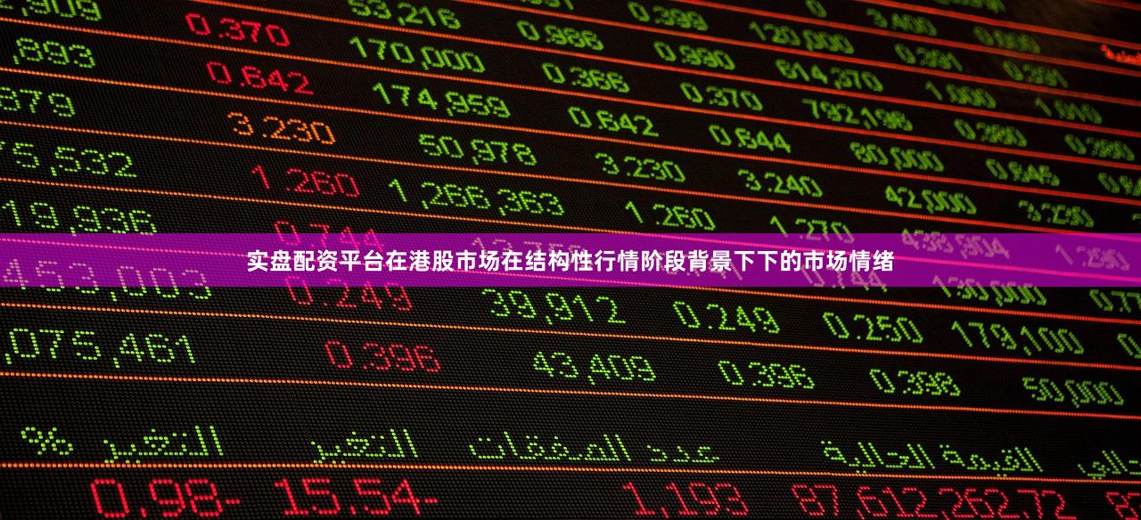 实盘配资平台在港股市场在结构性行情阶段背景下下的市场情绪