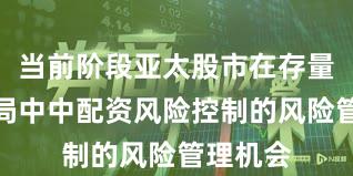 当前阶段亚太股市在存量博弈格局中中配资风险控制的风险管理机会