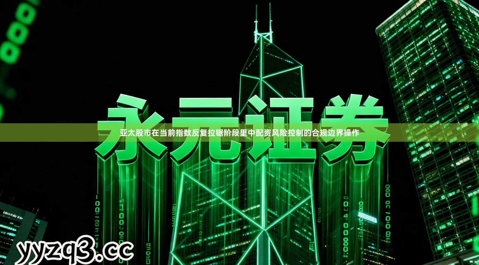 亚太股市在当前指数反复拉锯阶段里中配资风险控制的合规边界操作