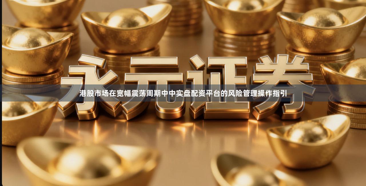 港股市场在宽幅震荡周期中中实盘配资平台的风险管理操作指引