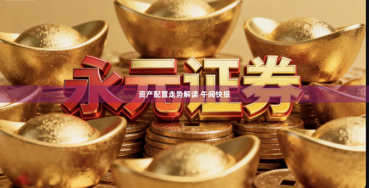 资产配置走势解读 午间快报
