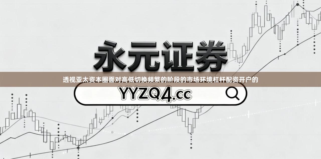 透视亚太资本圈面对高低切换频繁的阶段的市场环境杠杆配资开户的