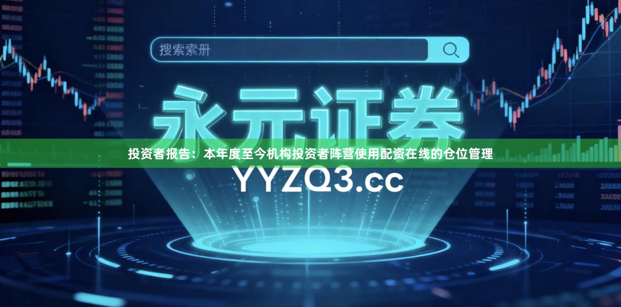 投资者报告：本年度至今机构投资者阵营使用配资在线的仓位管理