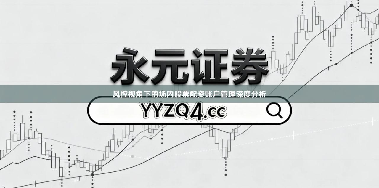 风控视角下的场内股票配资账户管理深度分析