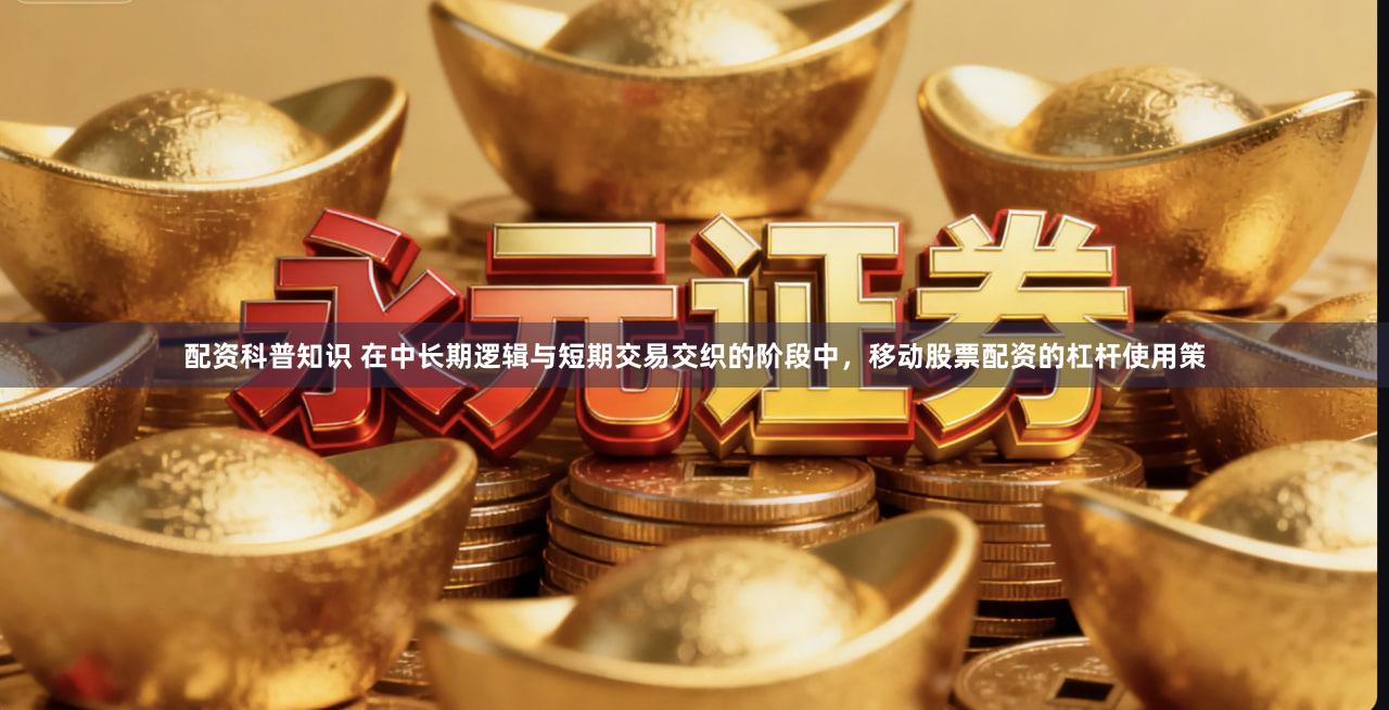 配资科普知识 在中长期逻辑与短期交易交织的阶段中，移动股票配资的杠杆使用策