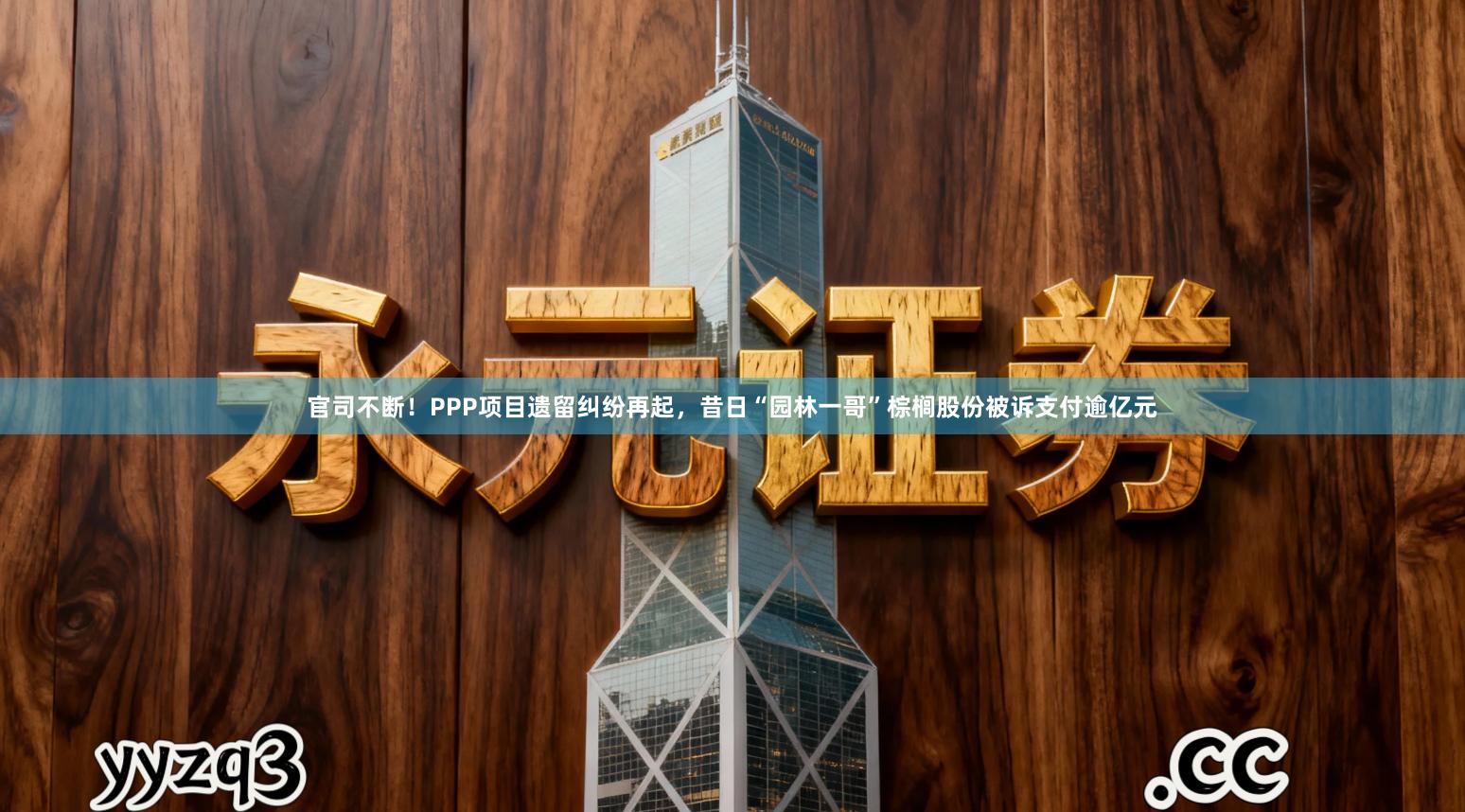 官司不断！PPP项目遗留纠纷再起，昔日“园林一哥”棕榈股份被诉支付逾亿元