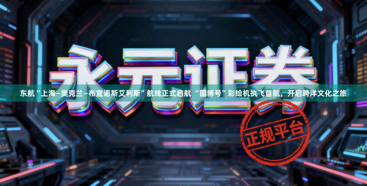 东航“上海—奥克兰—布宜诺斯艾利斯”航线正式启航 “国博号”彩绘机执飞首航，开启跨洋文化之旅