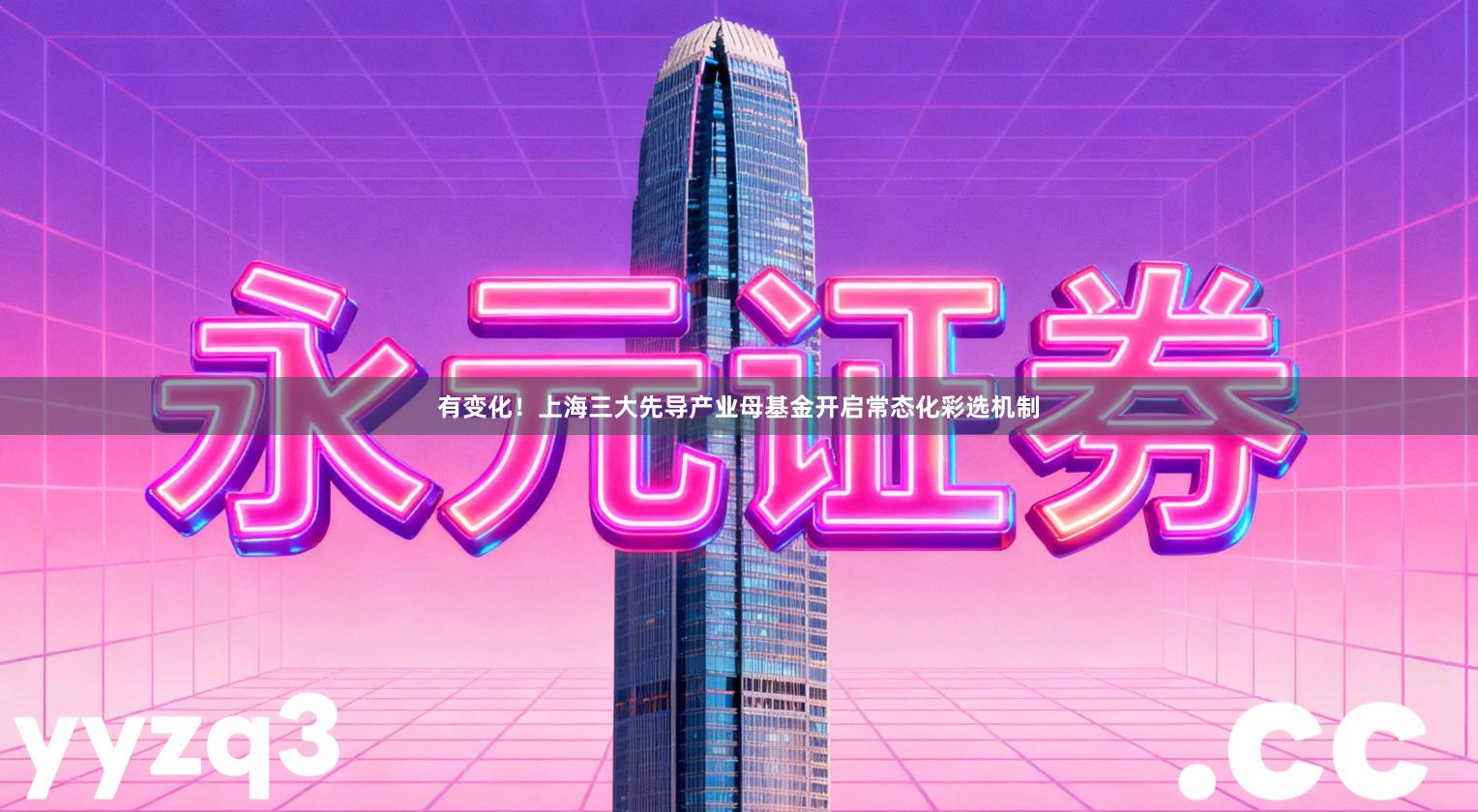 有变化！上海三大先导产业母基金开启常态化彩选机制