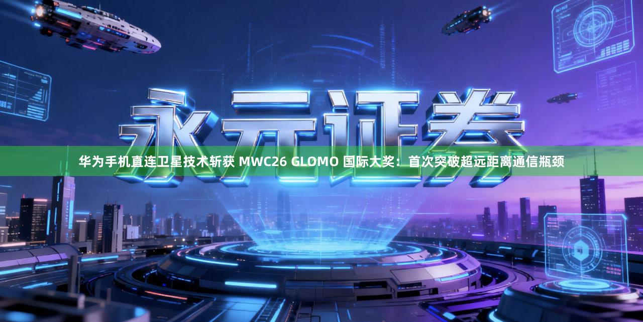 华为手机直连卫星技术斩获 MWC26 GLOMO 国际大奖：首次突破超远距离通信瓶颈