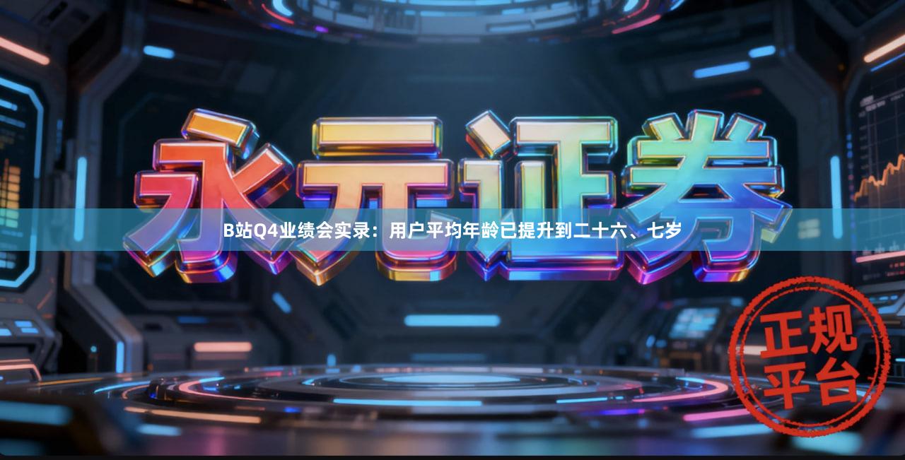 B站Q4业绩会实录：用户平均年龄已提升到二十六、七岁