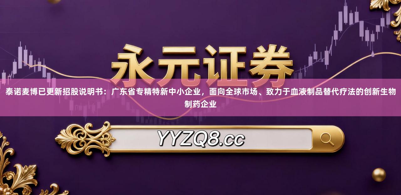 泰诺麦博已更新招股说明书：广东省专精特新中小企业，面向全球市场、致力于血液制品替代疗法的创新生物制药企业